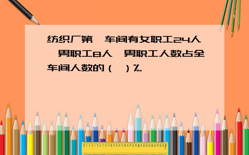 纺织厂第一车间有女职工24人,男职工8人,男职工人数占全车间人数的（ ）%.