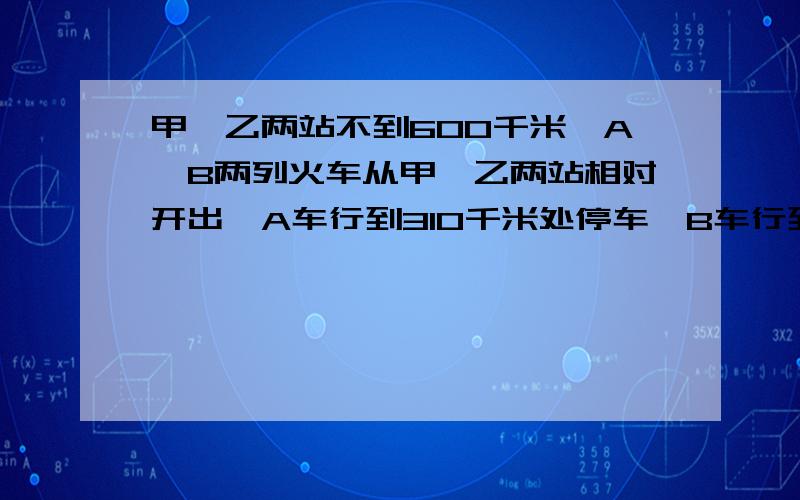 甲、乙两站不到600千米,A、B两列火车从甲、乙两站相对开出,A车行到310千米处停车,B车行到370千米处停车这时两车相距正好是甲、乙两站距离的1/4.问甲、乙两站的距离是多少千米?