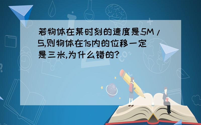 若物体在某时刻的速度是5M/S,则物体在1s内的位移一定是三米,为什么错的?