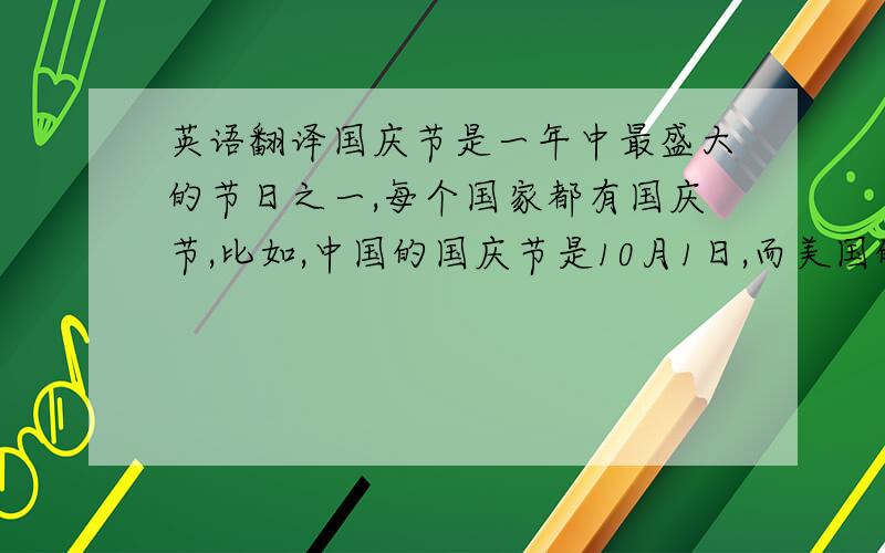 英语翻译国庆节是一年中最盛大的节日之一,每个国家都有国庆节,比如,中国的国庆节是10月1日,而美国的国庆节则是7月4日,我们今年是建国61周年,但去年,也就是2009年,我们迎来了建国60周年纪