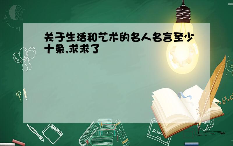 关于生活和艺术的名人名言至少十条,求求了