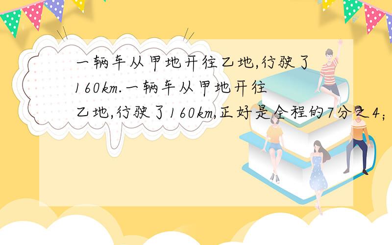 一辆车从甲地开往乙地,行驶了160km.一辆车从甲地开往乙地,行驶了160km,正好是全程的7分之4；另一辆车从乙地开往甲地,正好行驶了全程的4分之1.甲乙两地相距多少千米?第二辆车行驶了多少千