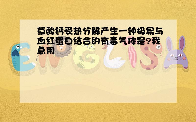 草酸钙受热分解产生一钟极易与血红蛋白结合的有毒气体是?我急用