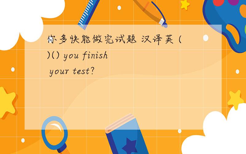 你多快能做完试题 汉译英 ()() you finish your test?