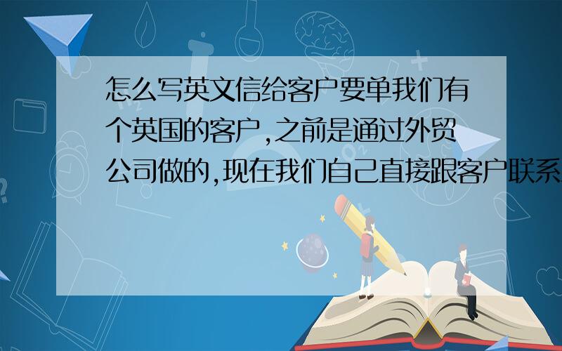 怎么写英文信给客户要单我们有个英国的客户,之前是通过外贸公司做的,现在我们自己直接跟客户联系上了,客户要求的付款方式,我们也已经同意,但是好几个礼拜过去了,都没有说有下单的意