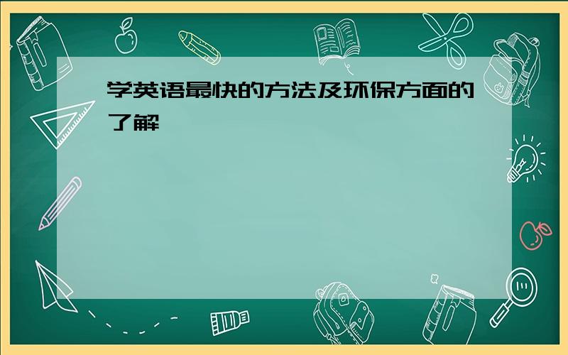 学英语最快的方法及环保方面的了解