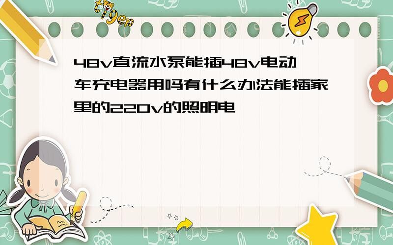 48v直流水泵能插48v电动车充电器用吗有什么办法能插家里的220v的照明电