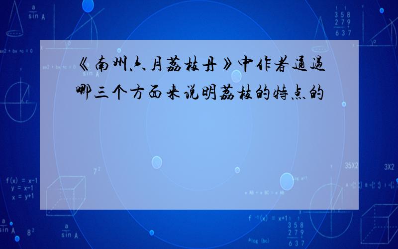 《南州六月荔枝丹》中作者通过哪三个方面来说明荔枝的特点的