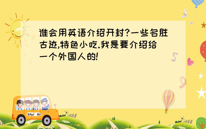 谁会用英语介绍开封?一些名胜古迹,特色小吃.我是要介绍给一个外国人的!