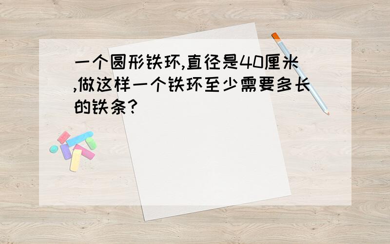 一个圆形铁环,直径是40厘米,做这样一个铁环至少需要多长的铁条?