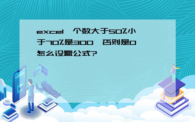 excel一个数大于50%小于70%是300,否则是0,怎么设置公式?