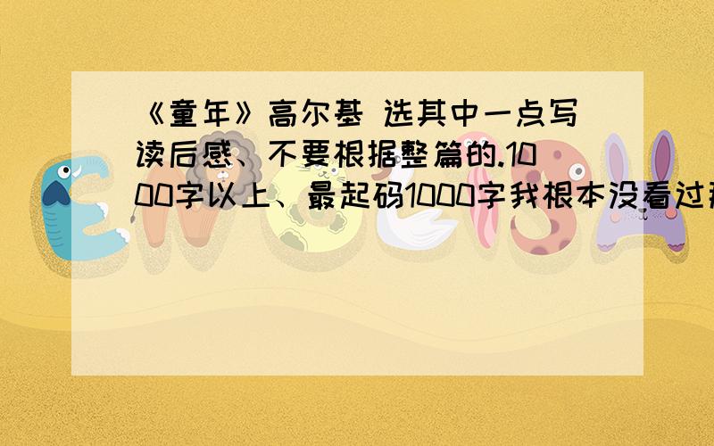 《童年》高尔基 选其中一点写读后感、不要根据整篇的.1000字以上、最起码1000字我根本没看过那书、所以最好是现成的一千字.