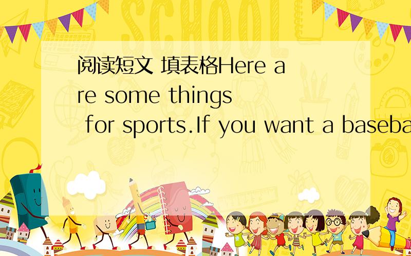 阅读短文 填表格Here are some things for sports.If you want a baseball and a pair of baseball gloves,you need $20.If you want to buy a baseball,a baseball bat and a pair of sports shoes,you need $22.5.If you want a baseball and a baseball bat,y