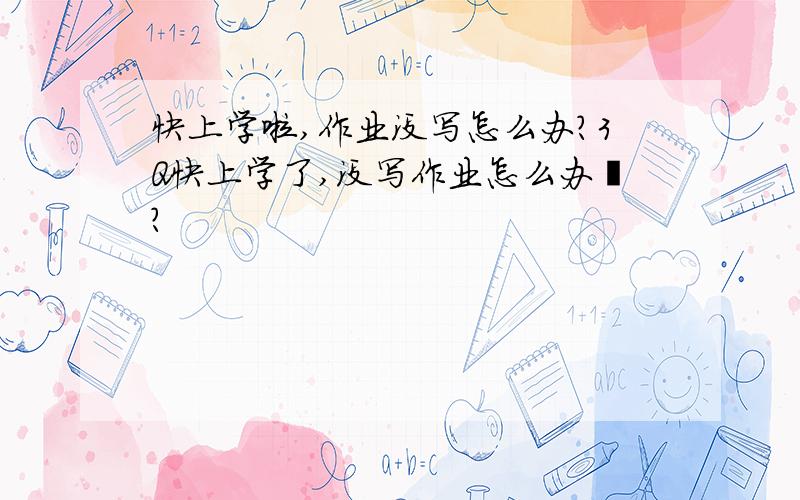 快上学啦,作业没写怎么办?3Q快上学了,没写作业怎么办吖?