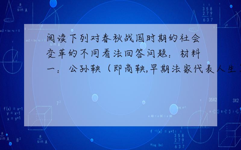 阅读下列对春秋战国时期的社会变革的不同看法回答问题：材料一：公孙鞅（即商鞅,早期法家代表人生）曰：