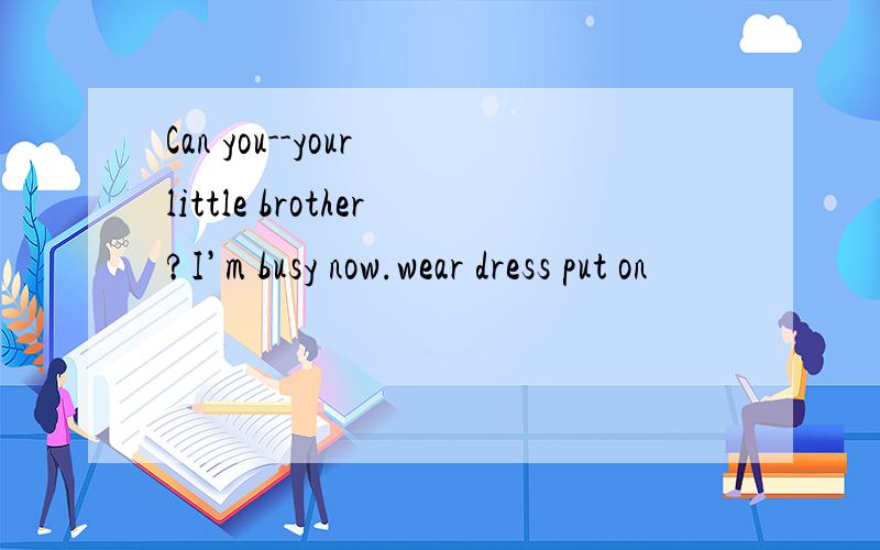 Can you--your little brother?I’m busy now.wear dress put on