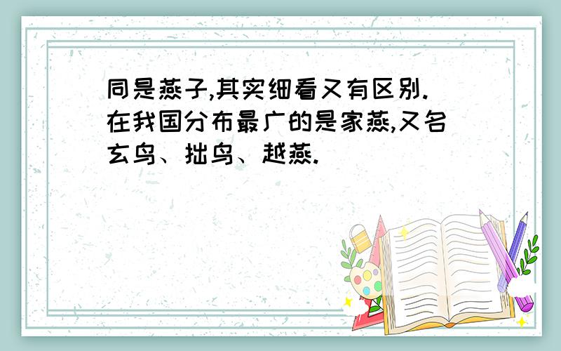 同是燕子,其实细看又有区别.在我国分布最广的是家燕,又名玄鸟、拙鸟、越燕.