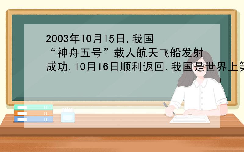 2003年10月15日,我国“神舟五号”载人航天飞船发射成功,10月16日顺利返回.我国是世界上第几个掌握载人