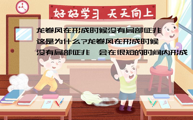 龙卷风在形成时候没有局部征兆这是为什么?龙卷风在形成时候没有局部征兆,会在很短的时间内形成,就几分钟,在形成的一定范围内会有大风,之前是没有大风的!这是为什么?