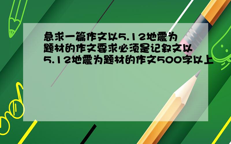 急求一篇作文以5.12地震为题材的作文要求必须是记叙文以5.12地震为题材的作文500字以上