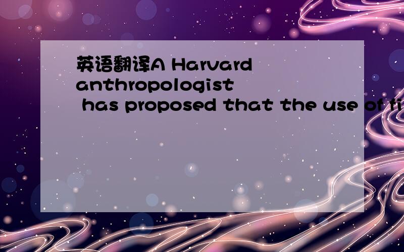 英语翻译A Harvard anthropologist has proposed that the use of fire to cook food could date back almost two million years and could explain such hominid features as a large brain and small teeth.