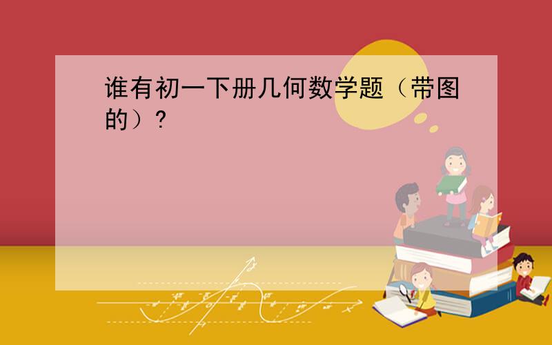 谁有初一下册几何数学题（带图的）?