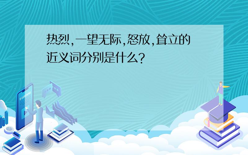 热烈,一望无际,怒放,耸立的近义词分别是什么?