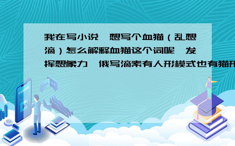 我在写小说,想写个血猫（乱想滴）怎么解释血猫这个词呢,发挥想象力,俄写滴素有人形模式也有猫形模式滴,“血猫”发挥想象力,随便怎么想都行,最好是超酷的那种