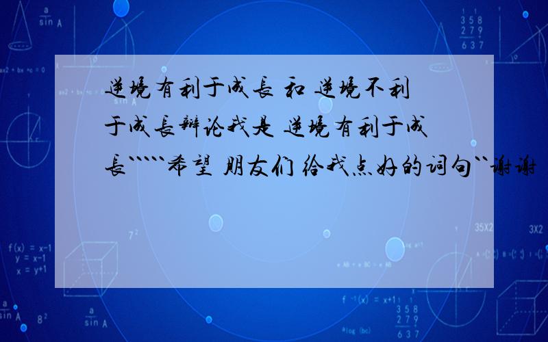 逆境有利于成长 和 逆境不利于成长辩论我是 逆境有利于成长`````希望 朋友们 给我点好的词句``谢谢