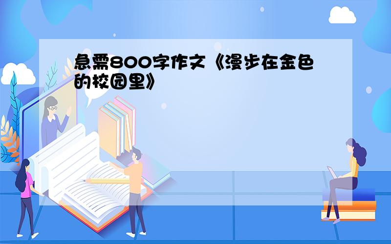 急需800字作文《漫步在金色的校园里》