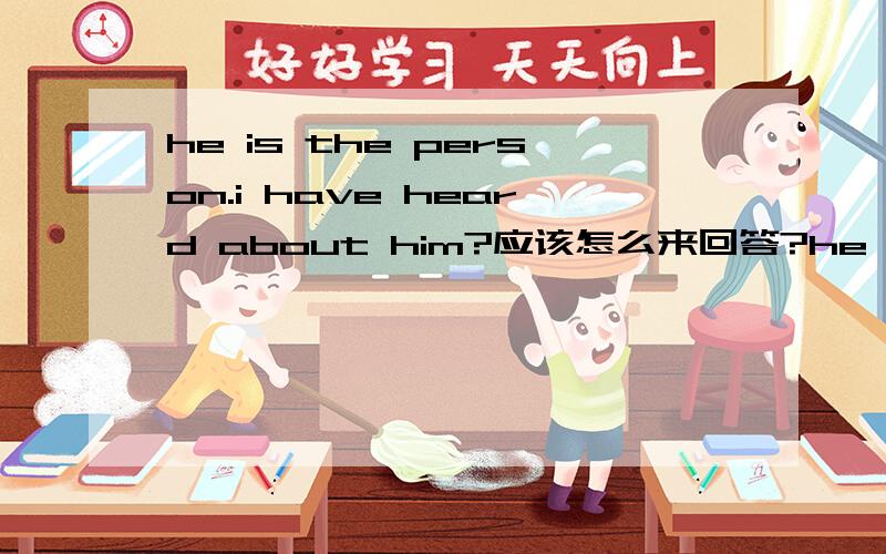 he is the person.i have heard about him?应该怎么来回答?he is the person.i have heard about him?应该怎么来答?例句：this is the film.i told you about it 修改为:that is right.this is the film you told me about.比如应该注意过去