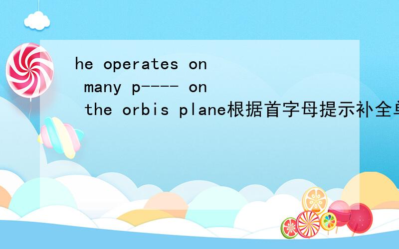 he operates on many p---- on the orbis plane根据首字母提示补全单词