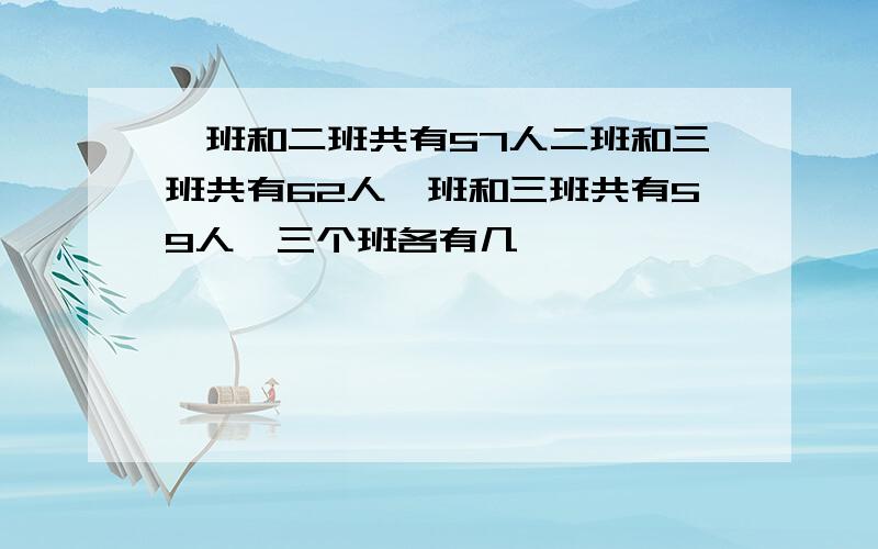 一班和二班共有57人二班和三班共有62人一班和三班共有59人,三个班各有几