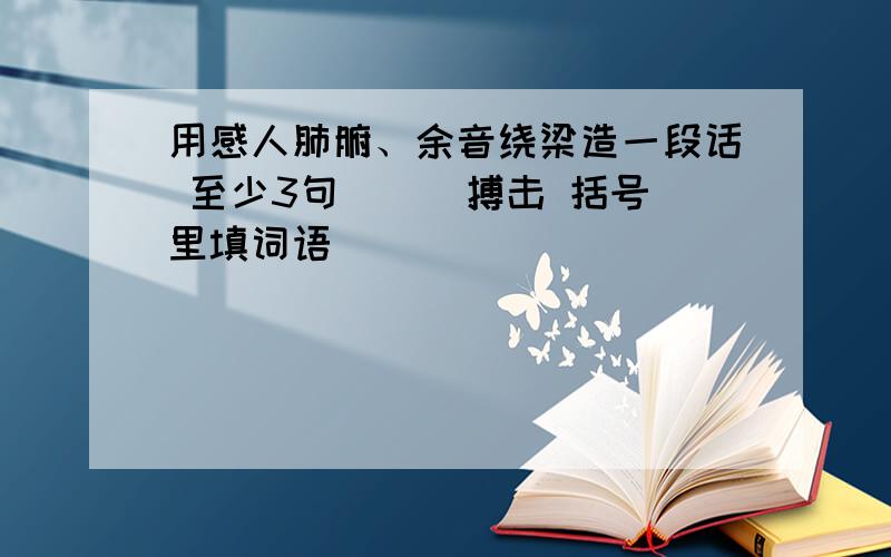 用感人肺腑、余音绕梁造一段话 至少3句 （ ）搏击 括号里填词语