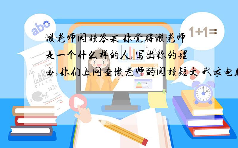 懒老师阅读答案 你觉得懒老师是一个什么样的人,写出你的理由,你们上网查懒老师的阅读短文 我家电脑不行