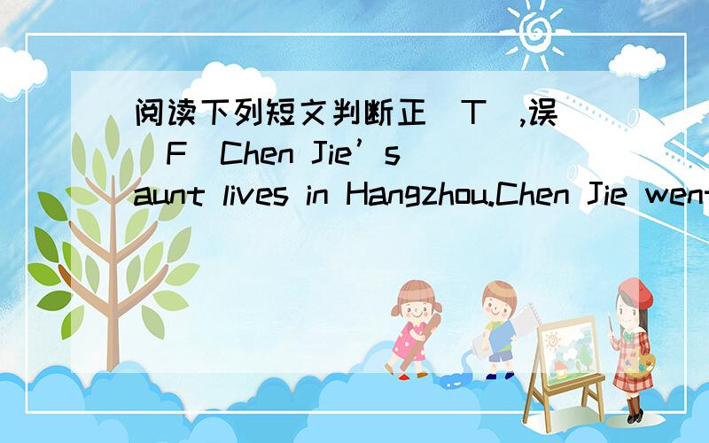 阅读下列短文判断正(T),误(F)Chen Jie’s aunt lives in Hangzhou.Chen Jie went there with her parents for summer holiday.She went there by train.It was a long trip.She read a book and listened to the music on the train.The next morning,she ar