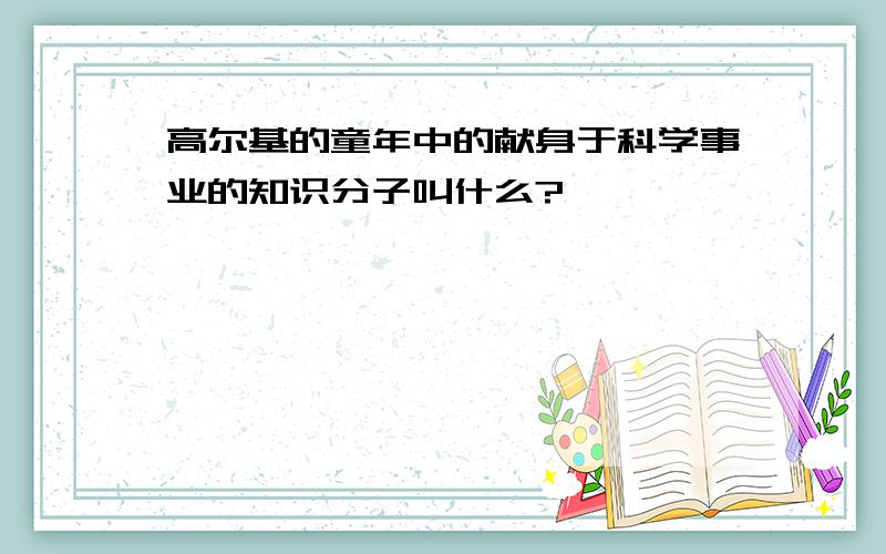 高尔基的童年中的献身于科学事业的知识分子叫什么?