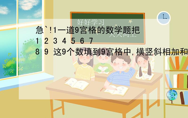 急`!1一道9宫格的数学题把1 2 3 4 5 6 7 8 9 这9个数填到9宫格中,横竖斜相加和为15,高手帮帮忙