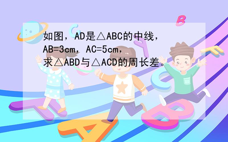 如图，AD是△ABC的中线，AB=3cm，AC=5cm，求△ABD与△ACD的周长差。