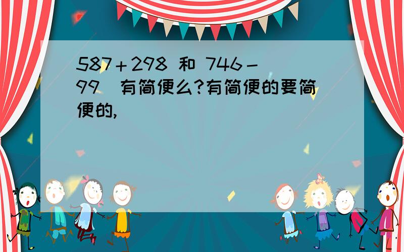 587＋298 和 746－99（有简便么?有简便的要简便的,）