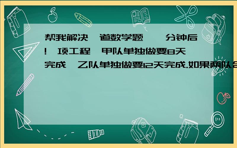 帮我解决一道数学题,一分钟后!一项工程,甲队单独做要8天完成,乙队单独做要12天完成.如果两队合作一天,完成这项工程的几分之几?