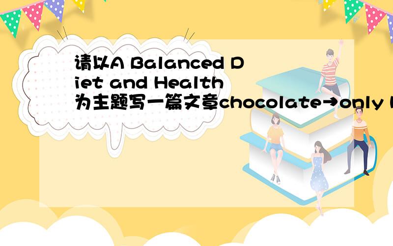 请以A Balanced Diet and Health为主题写一篇文章chocolate→only high in caloriesmeat,egg,milk→High in protein to build our musclesvegetables,fruit,nuts,→Rich in fibreand various vitamins which help to keep us healthy and stronggrain →C