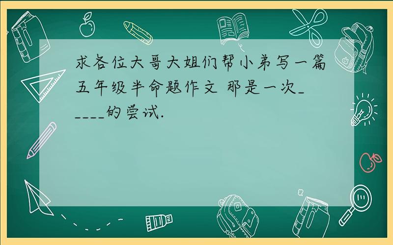 求各位大哥大姐们帮小弟写一篇五年级半命题作文 那是一次_____的尝试.