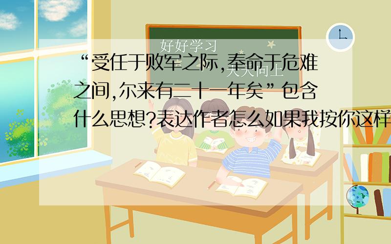 “受任于败军之际,奉命于危难之间,尔来有二十一年矣”包含什么思想?表达作者怎么如果我按你这样回答,我上学会被老师砍死,我不要反面的(不是要翻译）