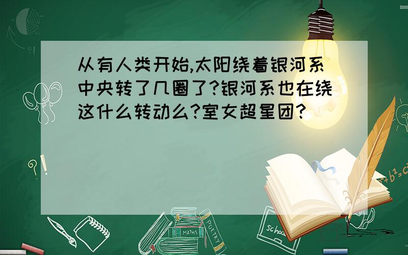 从有人类开始,太阳绕着银河系中央转了几圈了?银河系也在绕这什么转动么?室女超星团?