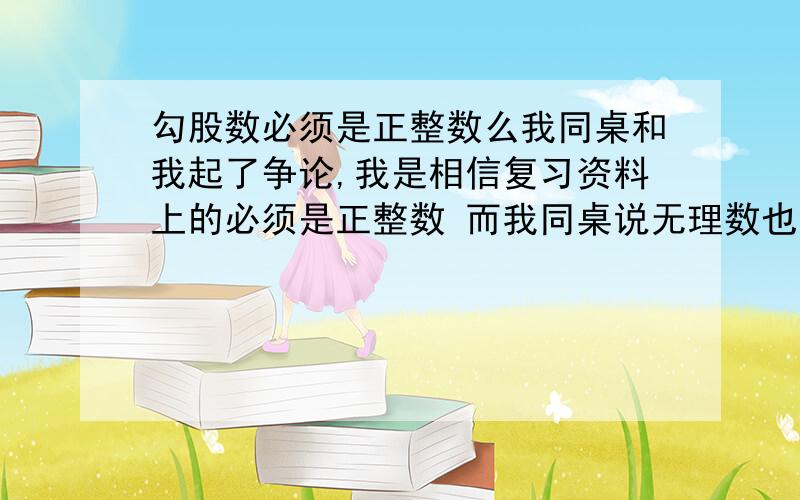 勾股数必须是正整数么我同桌和我起了争论,我是相信复习资料上的必须是正整数 而我同桌说无理数也可以 也符合公式 也能画出三角形 最好通俗一点