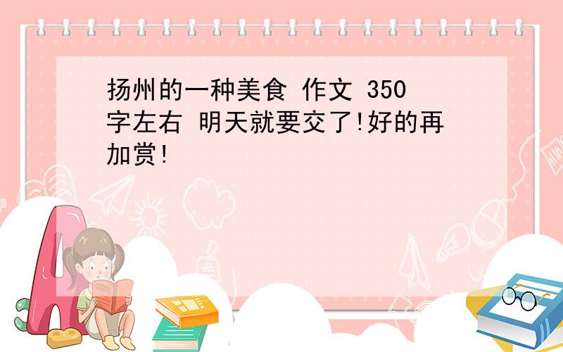 扬州的一种美食 作文 350字左右 明天就要交了!好的再加赏!