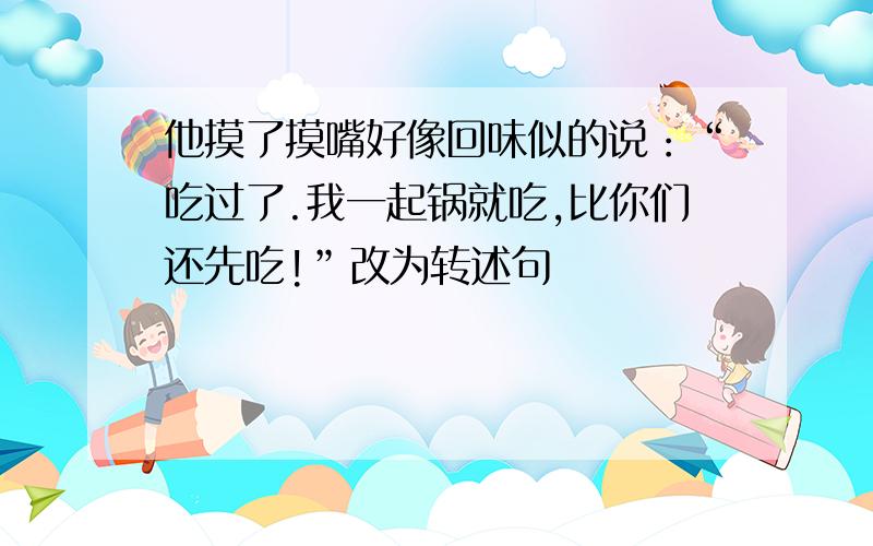 他摸了摸嘴好像回味似的说：“吃过了.我一起锅就吃,比你们还先吃!”改为转述句