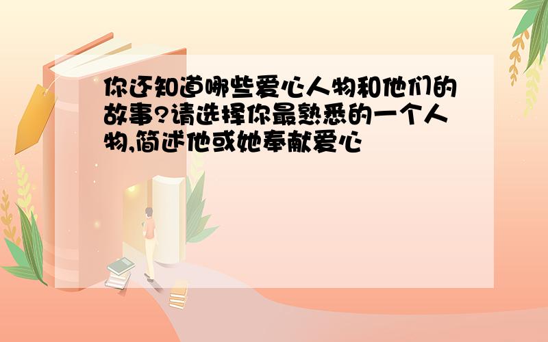 你还知道哪些爱心人物和他们的故事?请选择你最熟悉的一个人物,简述他或她奉献爱心