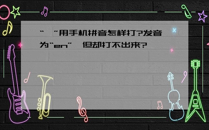 “嗯”用手机拼音怎样打?发音为“en”,但却打不出来?